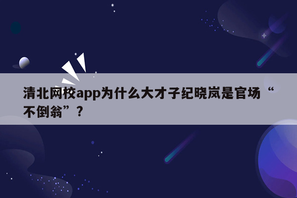 清北网校app为什么大才子纪晓岚是官场“不倒翁”?