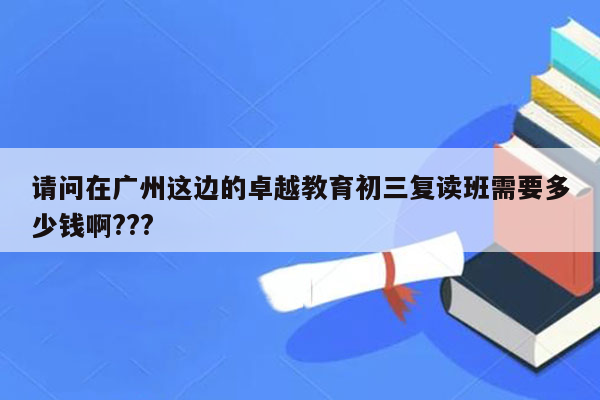 请问在广州这边的卓越教育初三复读班需要多少钱啊???