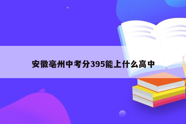 安徽亳州中考分395能上什么高中