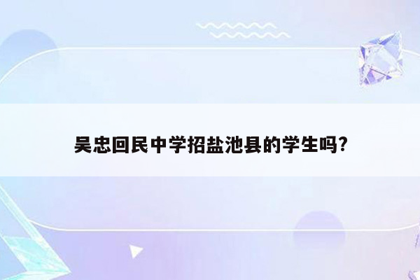 吴忠回民中学招盐池县的学生吗?