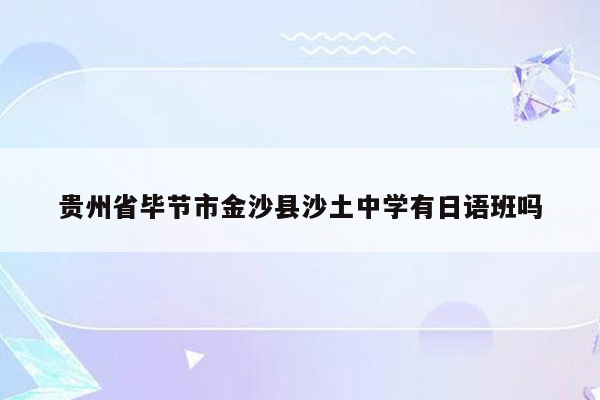 贵州省毕节市金沙县沙土中学有日语班吗
