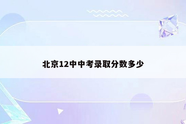 北京12中中考录取分数多少