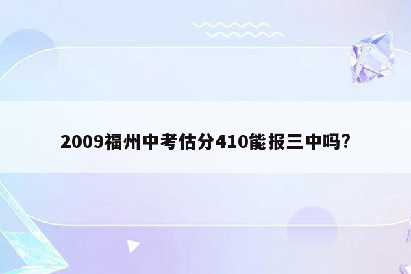 2009福州中考估分410能报三中吗?