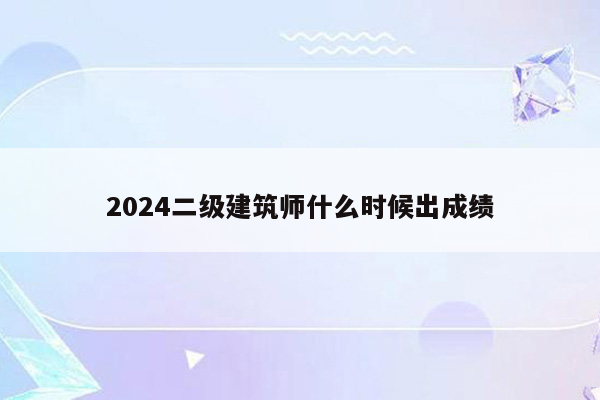 2024二级建筑师什么时候出成绩
