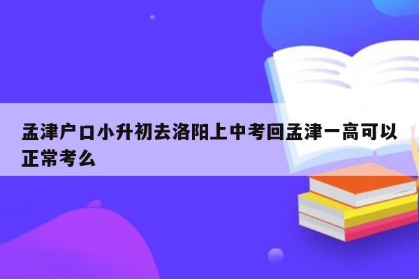 孟津户口小升初去洛阳上中考回孟津一高可以正常考么