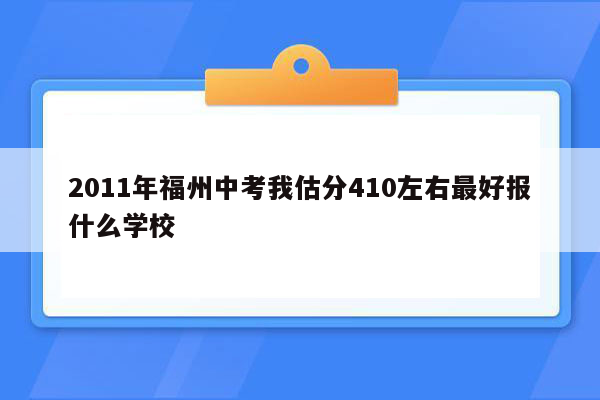 2011年福州中考我估分410左右最好报什么学校