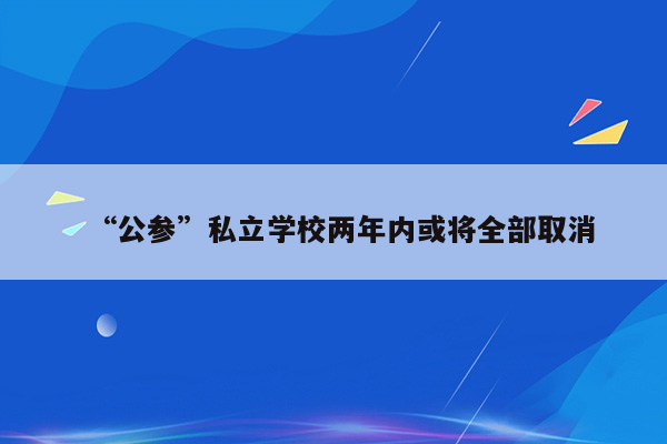 “公参”私立学校两年内或将全部取消