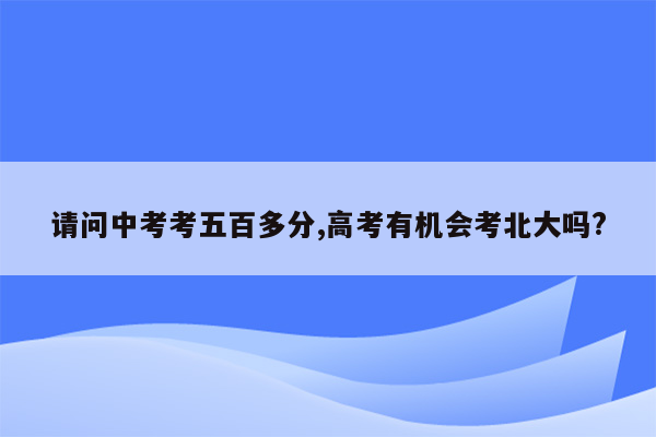 请问中考考五百多分,高考有机会考北大吗?