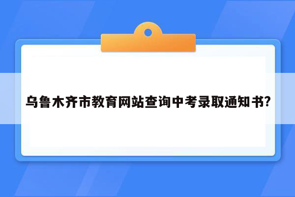 乌鲁木齐市教育网站查询中考录取通知书?