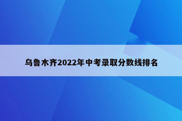 乌鲁木齐2022年中考录取分数线排名