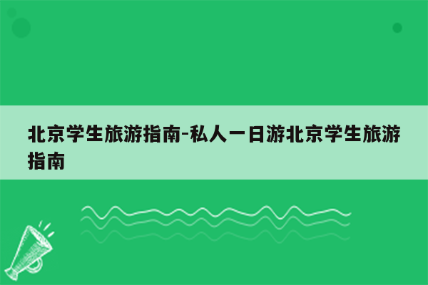 北京学生旅游指南-私人一日游北京学生旅游指南