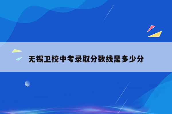 无锡卫校中考录取分数线是多少分