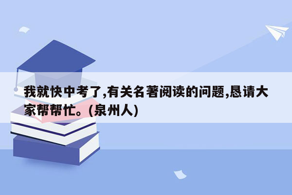 我就快中考了,有关名著阅读的问题,恳请大家帮帮忙。(泉州人)