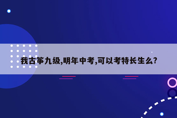 我古筝九级,明年中考,可以考特长生么?