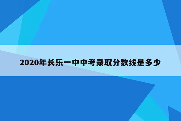 2020年长乐一中中考录取分数线是多少