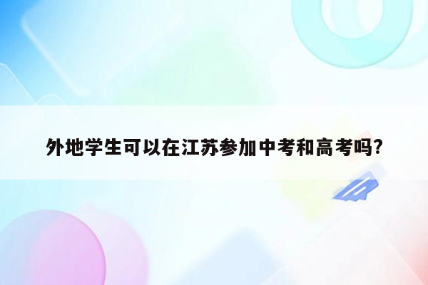 外地学生可以在江苏参加中考和高考吗?