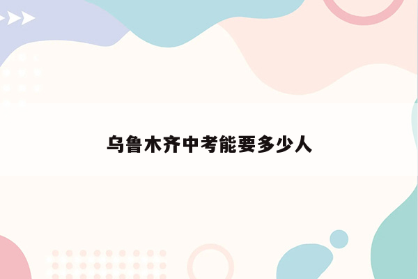 乌鲁木齐中考能要多少人