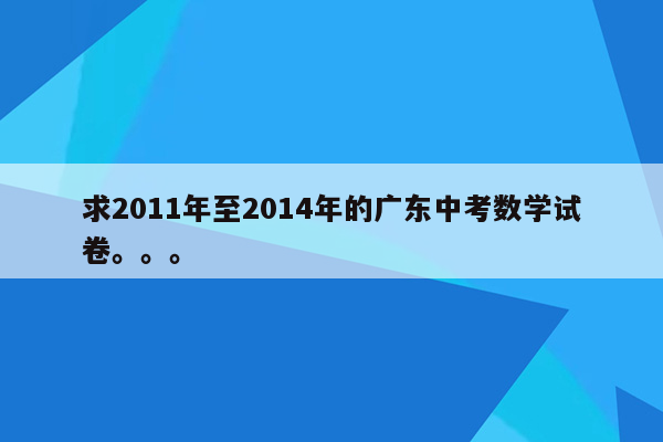 求2011年至2014年的广东中考数学试卷。。。
