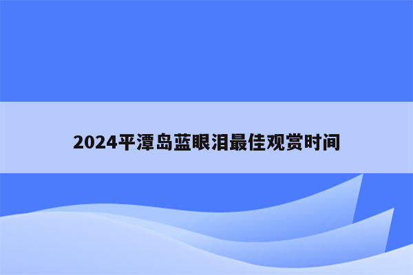2026平潭岛蓝眼泪最佳观赏时间