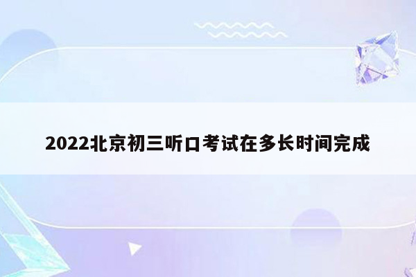 2022北京初三听口考试在多长时间完成