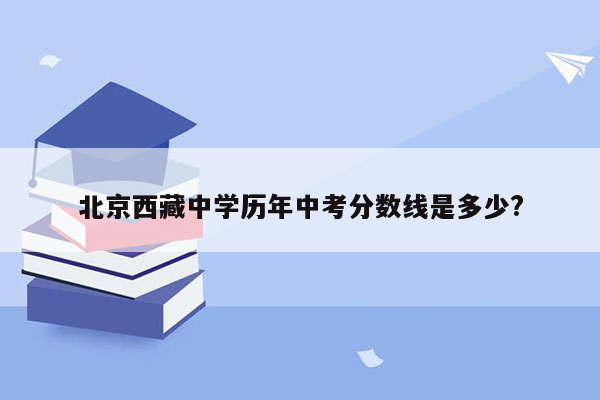 北京西藏中学历年中考分数线是多少?
