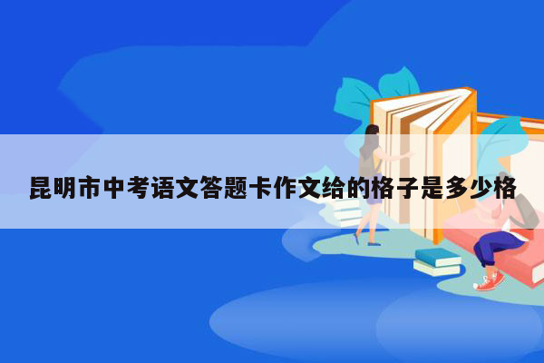 昆明市中考语文答题卡作文给的格子是多少格