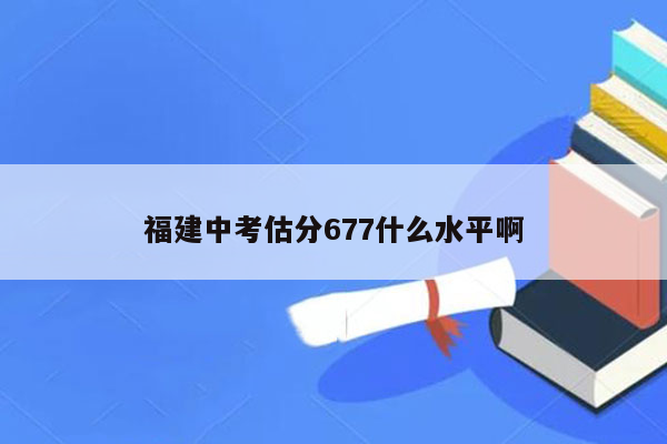 福建中考估分677什么水平啊