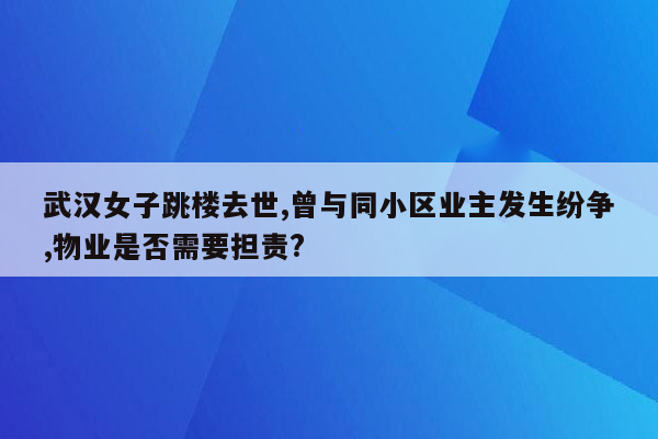 武汉女子跳楼去世,曾与同小区业主发生纷争,物业是否需要担责?
