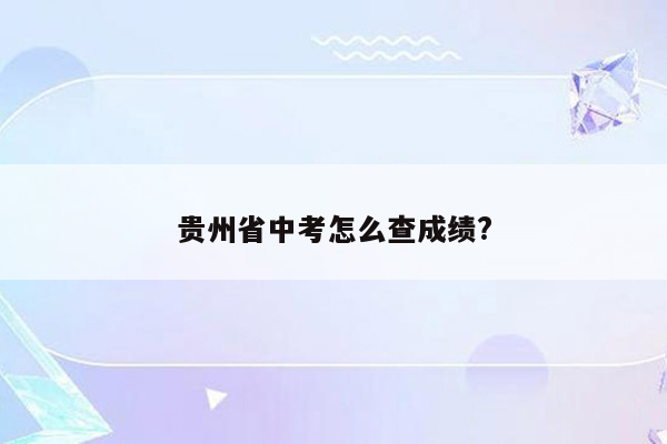 贵州省中考怎么查成绩?