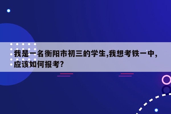 我是一名衡阳市初三的学生,我想考铁一中,应该如何报考?