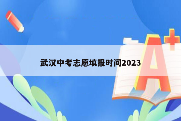 武汉中考志愿填报时间2023
