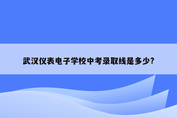 武汉仪表电子学校中考录取线是多少?