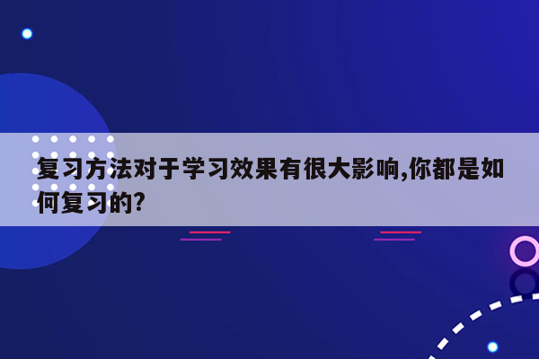 复习方法对于学习效果有很大影响,你都是如何复习的?