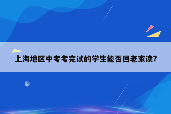 上海地区中考考完试的学生能否回老家读?