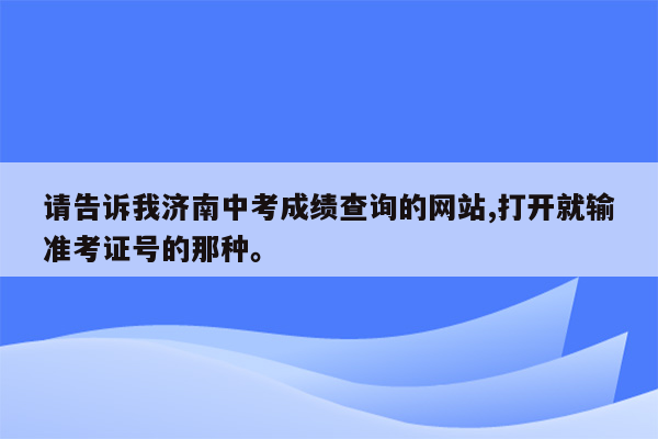 请告诉我济南中考成绩查询的网站,打开就输准考证号的那种。