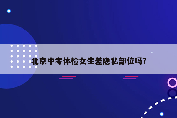 北京中考体检女生差隐私部位吗?