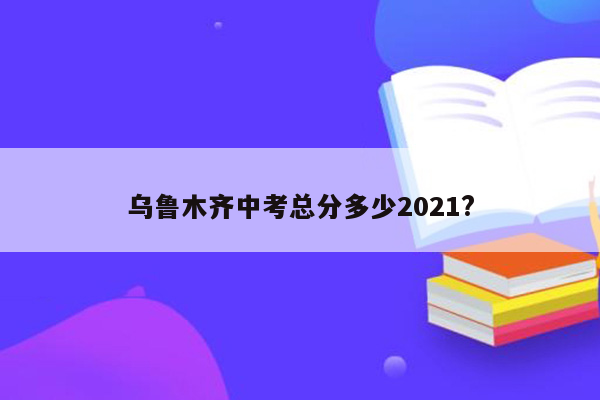 乌鲁木齐中考总分多少2021?