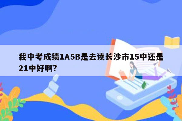 我中考成绩1A5B是去读长沙市15中还是21中好啊?