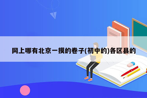 网上哪有北京一摸的卷子(初中的)各区县的
