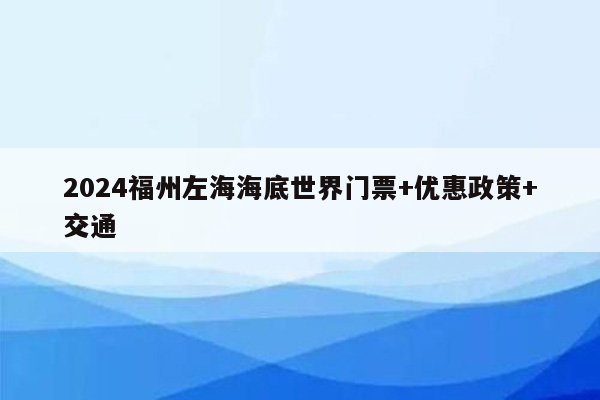 2024福州左海海底世界门票+优惠政策+交通