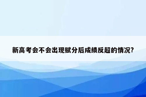 新高考会不会出现赋分后成绩反超的情况?