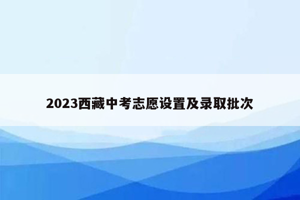 2023西藏中考志愿设置及录取批次