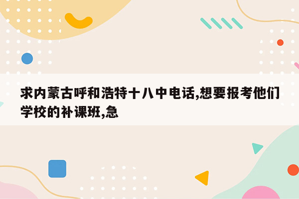 求内蒙古呼和浩特十八中电话,想要报考他们学校的补课班,急
