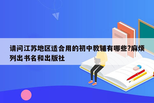 请问江苏地区适合用的初中教辅有哪些?麻烦列出书名和出版社