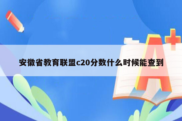 安徽省教育联盟c20分数什么时候能查到