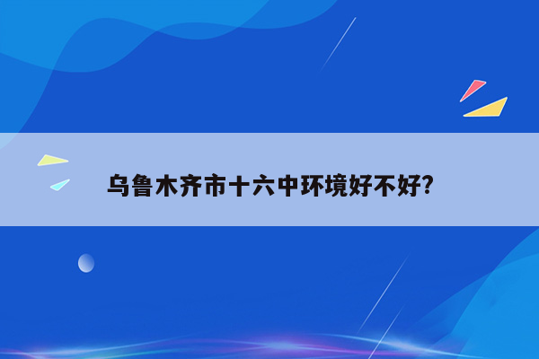 乌鲁木齐市十六中环境好不好?