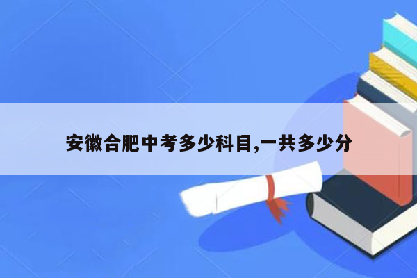 安徽合肥中考多少科目,一共多少分