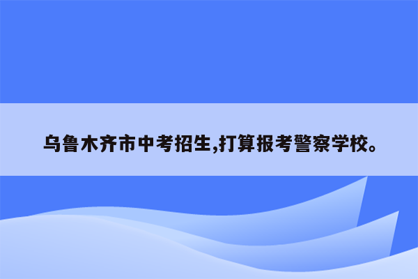 乌鲁木齐市中考招生,打算报考警察学校。