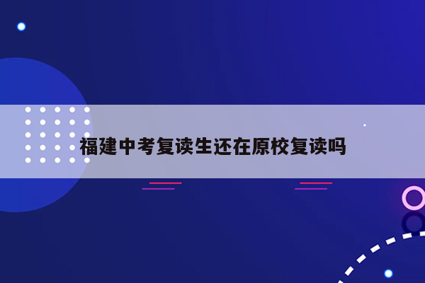 福建中考复读生还在原校复读吗