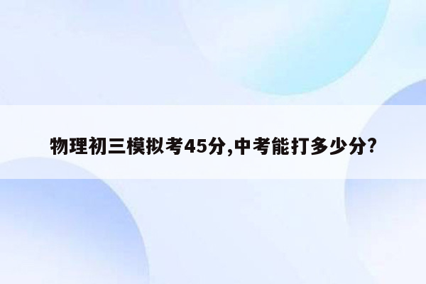 物理初三模拟考45分,中考能打多少分?